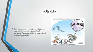 Inflación
• Es el proceso económico provocado por el
desequilibrio entre la producción y la
demanda. Causa una subida de los precios de
productos y servicios.
 