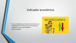 Indicador económico
• Es una estadística que indica el crecimiento y la
estabilidad de la economía actual emitida por
el gobierno o por una entidad no
gubernamental.
 