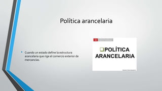 Política arancelaria
• Cuando un estado define la estructura
arancelaria que rige el comercio exterior de
mercancías.
 