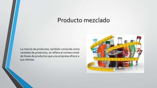 Producto mezclado
La mezcla de productos, también conocida como
variedad de productos, se refiere al número total
de líneas de productos que una empresa ofrece a
sus clientes
 