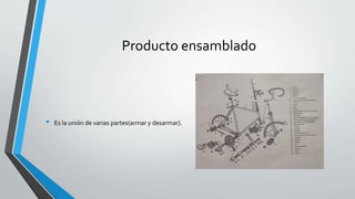Producto ensamblado
• Es la unión de varias partes(armar y desarmar).
 