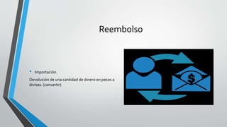 Reembolso
• Importación.
Devolución de una cantidad de dinero en pesos a
divisas. (convertir)
 