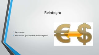 Reintegro
• Exportación.
• Mecanismo que convierte la divisa a pesos.
 