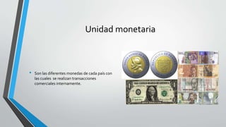 Unidad monetaria
• Son las diferentes monedas de cada país con
las cuales se realizan transacciones
comerciales internamente.
 