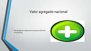 Valor agregado nacional
• Porcentaje de materia prima que se utiliza en
un producto.
 