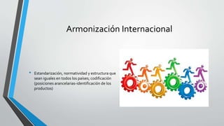Armonización Internacional
• Estandarización, normatividad y estructura que
sean iguales en todos los países; codificación
(posiciones arancelarias-identificación de los
productos)
 