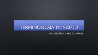 TERMINOLOGÍA EN SALUD
C.D. JHOSELIN CARLOS CAMPOS
 