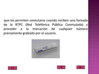que les permiten conectarse cuando reciben una llamada
de la RTPC (Red Telefónica Pública Conmutada) y
proceder a la marcación de cualquier número
previamente grabado por el usuario.

 