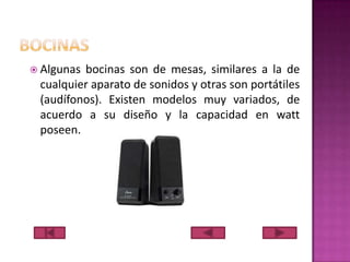  Algunas

bocinas son de mesas, similares a la de
cualquier aparato de sonidos y otras son portátiles
(audífonos). Existen modelos muy variados, de
acuerdo a su diseño y la capacidad en watt
poseen.

 