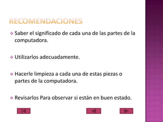  Saber el

significado de cada una de las partes de la
computadora.

 Utilizarlos adecuadamente.

 Hacerle limpieza a

cada una de estas piezas o
partes de la computadora.

 Revisarlos Para

observar si están en buen estado.

 