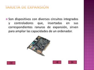 Son

dispositivos con diversos circuitos integrados
y controladores que, insertadas en sus
correspondientes ranuras de expansión, sirven
para ampliar las capacidades de un ordenador.

 