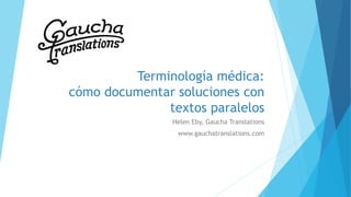 Terminología médica:
cómo documentar soluciones con
textos paralelos
Helen Eby, Gaucha Translations
www.gauchatranslations.com
 