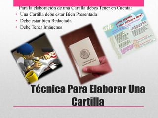 Técnica Para Elaborar Una
Cartilla
Para la elaboración de una Cartilla debes Tener en Cuenta:
• Una Cartilla debe estar Bien Presentada
• Debe estar bien Redactada
• Debe Tener Imágenes
 