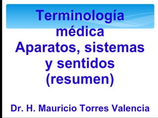 Terminología
médica
Aparatos, sistemas
y sentidos
(resumen)
Dr. H. Mauricio Torres Valencia
 