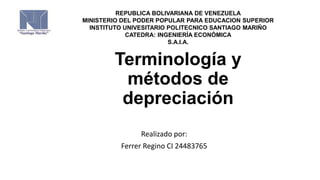 Terminología y
métodos de
depreciación
Realizado por:
Ferrer Regino CI 24483765
REPUBLICA BOLIVARIANA DE VENEZUELA
MINISTERIO DEL PODER POPULAR PARA EDUCACION SUPERIOR
INSTITUTO UNIVESITARIO POLITECNICO SANTIAGO MARIÑO
CATEDRA: INGENIERÍA ECONÓMICA
S.A.I.A.
 