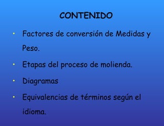 CONTENIDO Factores de conversión de Medidas y Peso. Etapas del proceso de molienda. Diagramas Equivalencias de términos según el idioma. 
