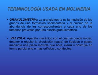 GRANULOMETRIA:  La granulometría es la medición de los granos de una formación sedimentaria y el calculo de la abundancia de los correspondientes a cada uno de los tamaños previstos por una escala granulométrica. VALVULA:  Aparato mecánico con el cual se puede iniciar, detener o regular la circulación (paso) de líquidos o gases mediante una pieza movible que abre, cierra u obstruye en forma parcial uno o mas orificios o conductos. 