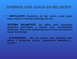 VENTILADOR:  Dispositivo de flujo radial o axial usado para producir corrientes artificiales de aire . SISTEMA NEUMÁTICO:  Se utiliza para transportar productos granulados y harinas para considerables distancias. Usa el aire comprimido para mover el producto a través de tuberías. ELEVADORES:  Son los medios mas eficientes para elevar y transportar granos, ingredientes peletizados y suaves. 
