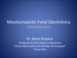 Monitorización Fetal Electrónica TERMINOLOGIA Dr. Kevin Dickens Postgrado de Ginecología y Obstetricia Universidad Católica de Santiago de Guayaquil Primer Año 