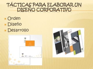 TÁCTICAS PARA ELABORAR UN
DISEÑO CORPORATIVO
 Orden
 Diseño
 Desarrollo
 