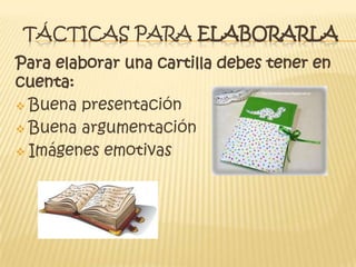 TÁCTICAS PARA ELABORARLA
Para elaborar una cartilla debes tener en
cuenta:
 Buena presentación
 Buena argumentación
 Imágenes emotivas
 