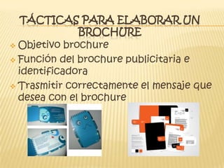 TÁCTICAS PARA ELABORAR UN
BROCHURE
 Objetivo brochure
 Función del brochure publicitaria e
identificadora
 Trasmitir correctamente el mensaje que
desea con el brochure
 