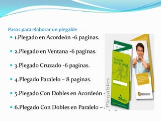 Pasos para elaborar un plegable
 1.Plegado en Acordeón -6 paginas.
 2.Plegado en Ventana -6 paginas.
 3.Plegado Cruzado -6 paginas.
 4.Plegado Paralelo – 8 paginas.
 5.Plegado Con Dobles en Acordeón – 8 paginas
 6.Plegado Con Dobles en Paralelo – 8 paginas
 