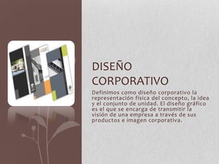 Definimos como diseño corporativo la
representación física del concepto, la idea
y el conjunto de unidad. El diseño gráfico
es el que se encarga de transmitir la
visión de una empresa a través de sus
productos e imagen corporativa.
DISEÑO
CORPORATIVO
 