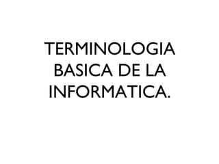 TERMINOLOGIA
BASICA DE LA
INFORMATICA.
 