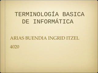 TERMINOLOGÍA BASICA
DE INFORMÁTICA
ARIAS BUENDIA INGRID ITZEL
4020
 