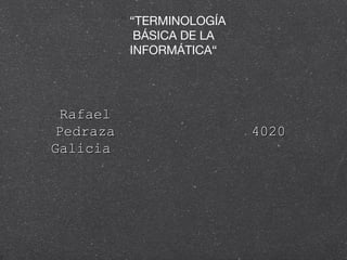 “ “TERMINOLOGÍA
BÁSICA DE LA
INFORMÁTICA“
40204020
RafaelRafael
PedrazaPedraza
GaliciaGalicia
 