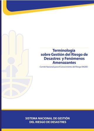 Terminología
sobre Gestión del Riesgo de
Desastres y Fenómenos
Amenazantes
Comité Nacional para el Conocimiento del Riesgo SNGRD
 