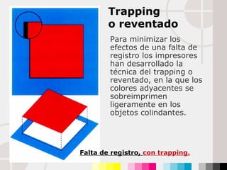 Para minimizar los efectos de una falta de registro los impresores han desarrollado la técnica del trapping o reventado, en la que los colores adyacentes se sobreimprimen ligeramente en los objetos colindantes. Trapping  o reventado Falta de registro,  con trapping. 