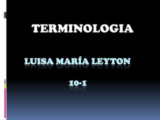 LUISA MARÍA LEYTON
10-1
TERMINOLOGIA
 
