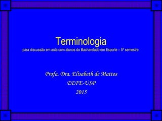 Terminologia
para discussão em aula com alunos do Bacharelado em Esporte – 5º semestre
Profa. Dra. Elisabeth de Mattos
EEFE-USP
2015
 
