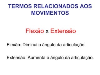 TERMOS RELACIONADOS AOS
MOVIMENTOS

Flexão x Extensão
Flexão: Diminui o ângulo da articulação.
Extensão: Aumenta o ângulo da articulação.

 