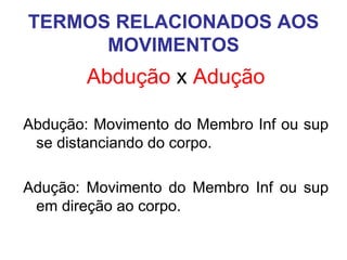 TERMOS RELACIONADOS AOS
MOVIMENTOS

Abdução x Adução
Abdução: Movimento do Membro Inf ou sup
se distanciando do corpo.
Adução: Movimento do Membro Inf ou sup
em direção ao corpo.

 