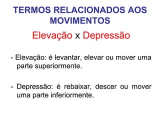 TERMOS RELACIONADOS AOS
MOVIMENTOS

Elevação x Depressão
- Elevação: é levantar, elevar ou mover uma
parte superiormente.
- Depressão: é rebaixar, descer ou mover
uma parte inferiormente.

 