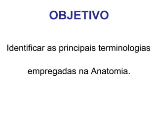 OBJETIVO
Identificar as principais terminologias
empregadas na Anatomia.

 