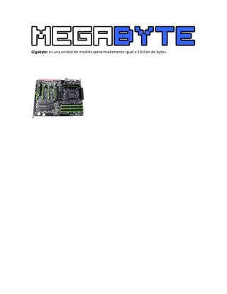 Gigabyte: es una unidad de medida aproximadamente igual a 1 billón de bytes.
 