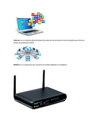 Internet: es un conjunto descentralizado de redes de comunicación interconectadas que utilizan la
familia de protocolos TCP/IP
Modem: es un dispositivo que convierte las señales digitales en analógicas
 