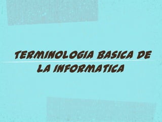 Terminologia Basica De
La Informatica
 