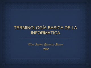TERMINOLOGÍA BASICA DE LATERMINOLOGÍA BASICA DE LA
INFORMATICAINFORMATICA
Etna Isabel González SeveraEtna Isabel González Severa
40504050
 