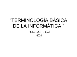 “TERMINOLOGÍA BÁSICA
DE LA INFORMÁTICA “
Melissa Garcia Leal
4020
 