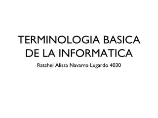 TERMINOLOGIA BASICA
DE LA INFORMATICA
Ratchel Alissa Navarro Lugardo 4030
 