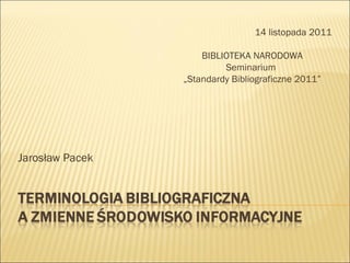 Jarosław Pacek 14 listopada 2011  BIBLIOTEKA NARODOWA Seminarium  „ Standardy Bibliograficzne 2011” 