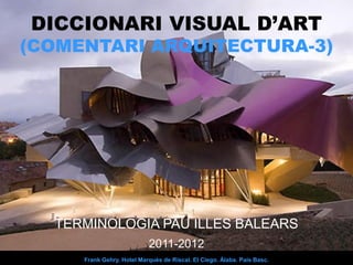 DICCIONARI VISUAL D’ART
(COMENTARI ARQUITECTURA-3)




  TERMINOLOGIA PAU ILLES BALEARS
                           2011-2012
     Frank Gehry. Hotel Marquès de Riscal. El Ciego. Àlaba. País Basc.
 