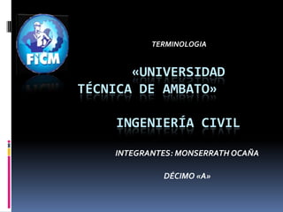 TERMINOLOGIA


       «UNIVERSIDAD
TÉCNICA DE AMBATO»

    INGENIERÍA CIVIL

    INTEGRANTES: MONSERRATH OCAÑA

             DÉCIMO «A»
 
