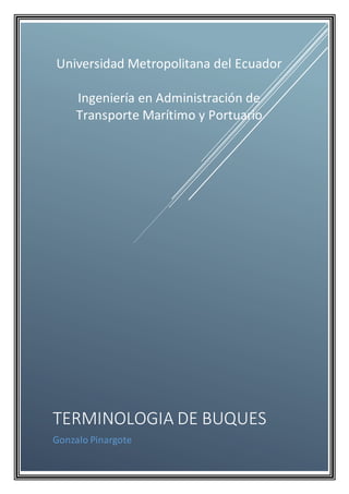 Universidad Metropolitana del Ecuador
Ingeniería en Administración de
Transporte Marítimo y Portuario
TERMINOLOGIA DE BUQUES
Gonzalo Pinargote
 