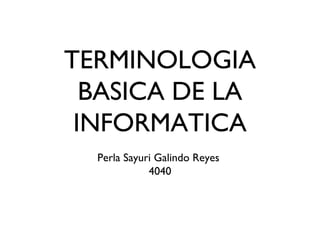 TERMINOLOGIA
BASICA DE LA
INFORMATICA
Perla Sayuri Galindo Reyes
4040
 